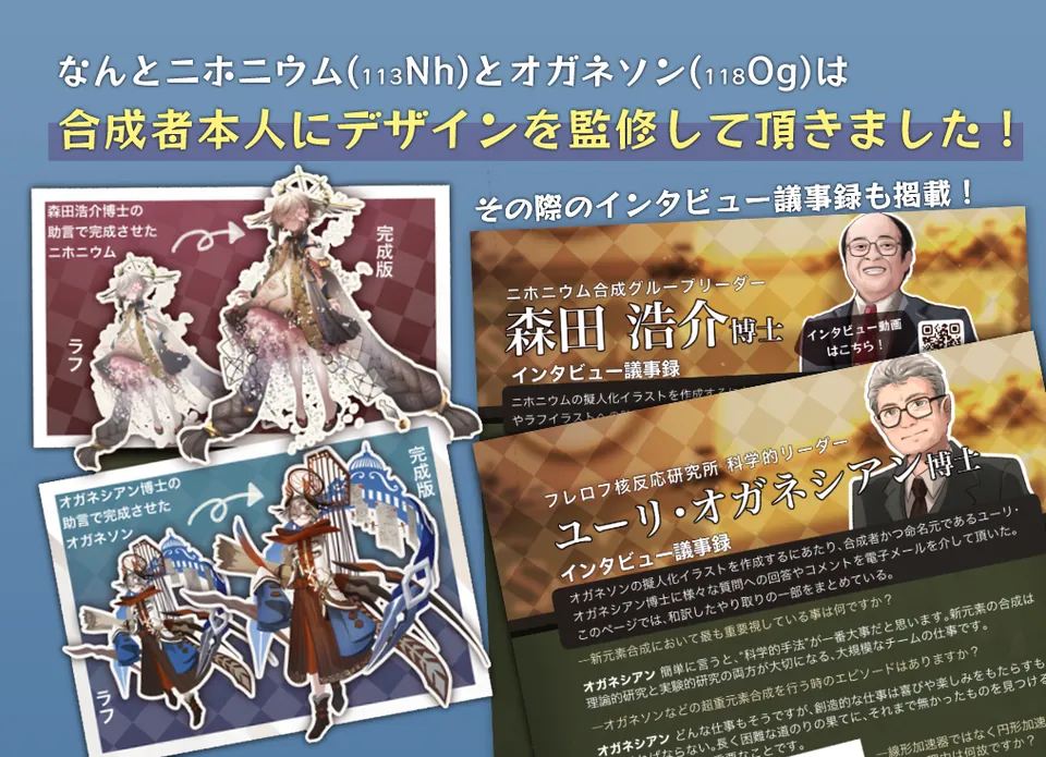 合成者ご本人がデザインを監修：ニホニウムとオガネソンのキャラクターデザインは、それぞれの元素の合成者ご本人に監修していただきました。インタビュー記事も収録しています。